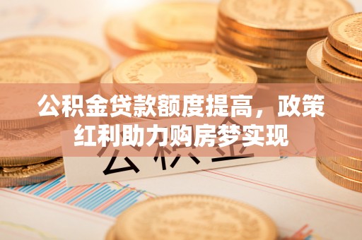望谟公积金贷款额度提高，政策红利助力购房梦实现