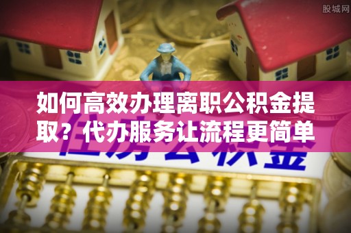 望谟如何高效办理离职公积金提取？代办服务让流程更简单