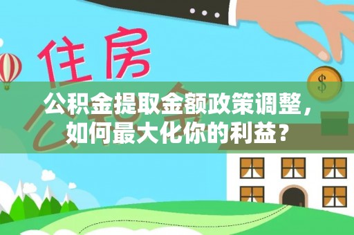 望谟公积金提取金额政策调整，如何最大化你的利益？