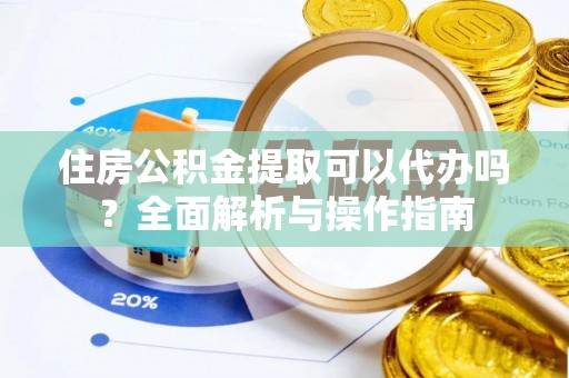 望谟住房公积金提取可以代办吗？全面解析与操作指南