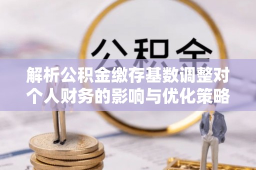 望谟解析公积金缴存基数调整对个人财务的影响与优化策略