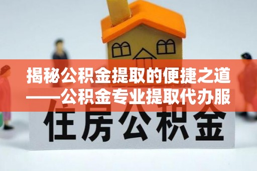 望谟揭秘公积金提取的便捷之道——公积金专业提取代办服务解析