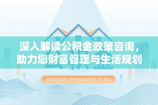 望谟深入解读公积金政策咨询，助力您财富管理与生活规划