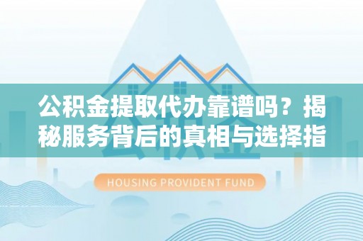 望谟公积金提取代办靠谱吗？揭秘服务背后的真相与选择指南