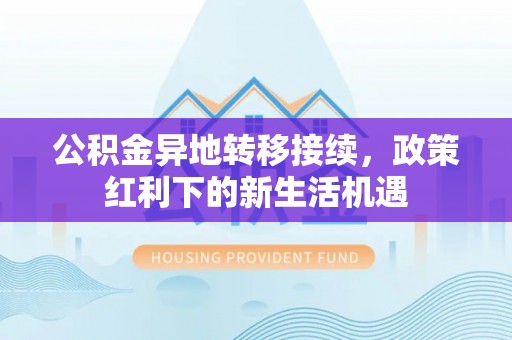 望谟公积金异地转移接续，政策红利下的新生活机遇
