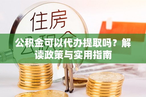 望谟公积金可以代办提取吗？解读政策与实用指南