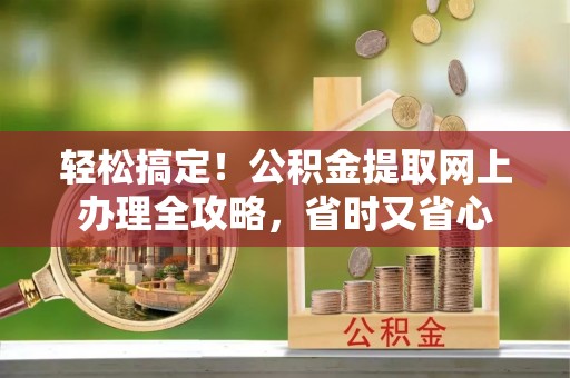 望谟轻松搞定！公积金提取网上办理全攻略，省时又省心