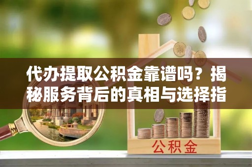 望谟代办提取公积金靠谱吗？揭秘服务背后的真相与选择指南