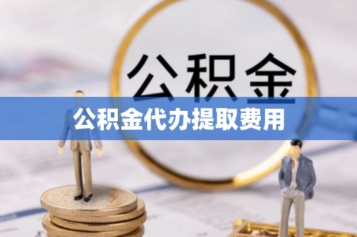 望谟公积金代办提取费用
