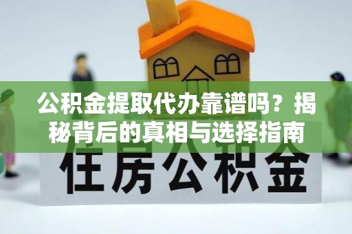 望谟公积金提取代办靠谱吗？揭秘背后的真相与选择指南