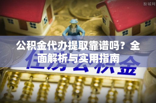 望谟公积金代办提取靠谱吗？全面解析与实用指南