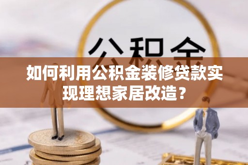 望谟如何利用公积金装修贷款实现理想家居改造？