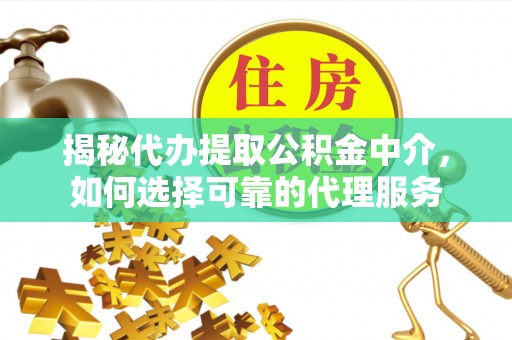 望谟揭秘代办提取公积金中介，如何选择可靠的代理服务