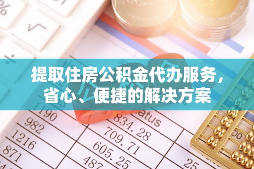望谟提取住房公积金代办服务，省心、便捷的解决方案