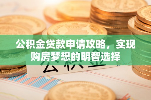 望谟公积金贷款申请攻略，实现购房梦想的明智选择