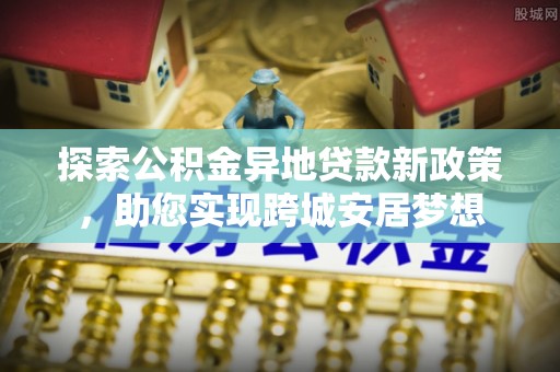 望谟探索公积金异地贷款新政策，助您实现跨城安居梦想