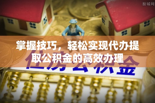 望谟掌握技巧，轻松实现代办提取公积金的高效办理