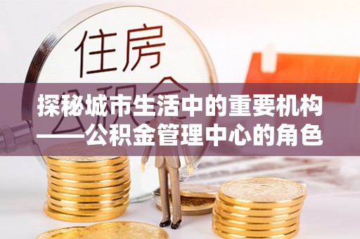 望谟探秘城市生活中的重要机构——公积金管理中心的角色与意义