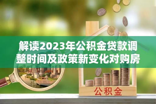 望谟解读2023年公积金贷款调整时间及政策新变化对购房的影响