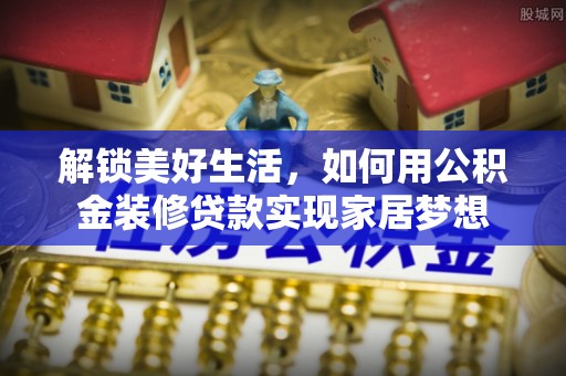 望谟解锁美好生活，如何用公积金装修贷款实现家居梦想