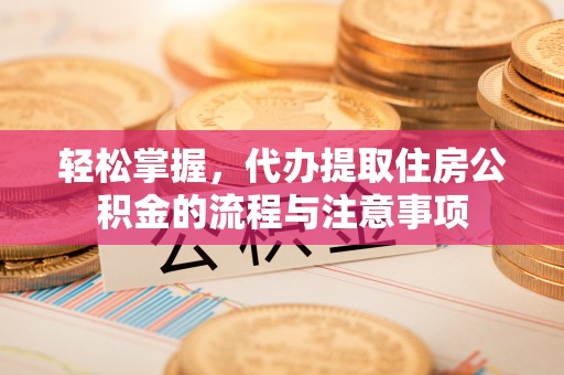 望谟轻松掌握，代办提取住房公积金的流程与注意事项