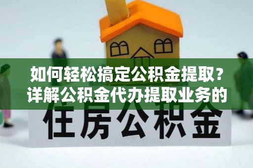 望谟如何轻松搞定公积金提取？详解公积金代办提取业务的便捷之道
