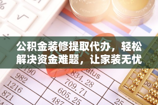 望谟公积金装修提取代办，轻松解决资金难题，让家装无忧