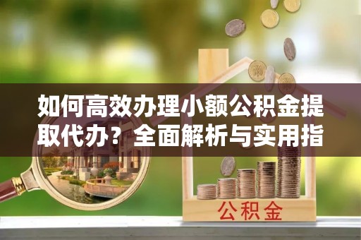 望谟如何高效办理小额公积金提取代办？全面解析与实用指南