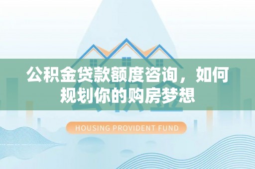 望谟公积金贷款额度咨询，如何规划你的购房梦想