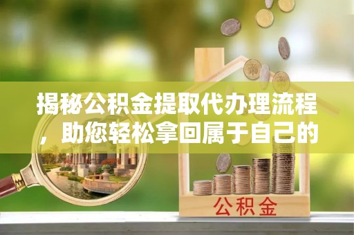 望谟揭秘公积金提取代办理流程，助您轻松拿回属于自己的钱