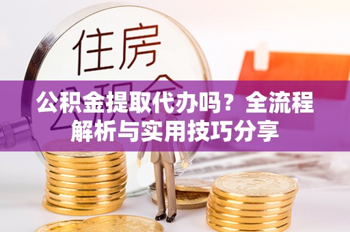 望谟公积金提取代办吗？全流程解析与实用技巧分享