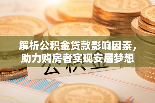 望谟解析公积金贷款影响因素，助力购房者实现安居梦想