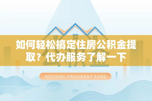 望谟如何轻松搞定住房公积金提取？代办服务了解一下