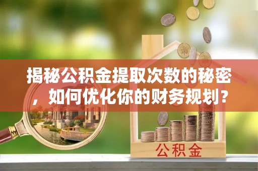 望谟揭秘公积金提取次数的秘密，如何优化你的财务规划？