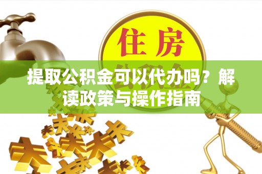 望谟提取公积金可以代办吗？解读政策与操作指南