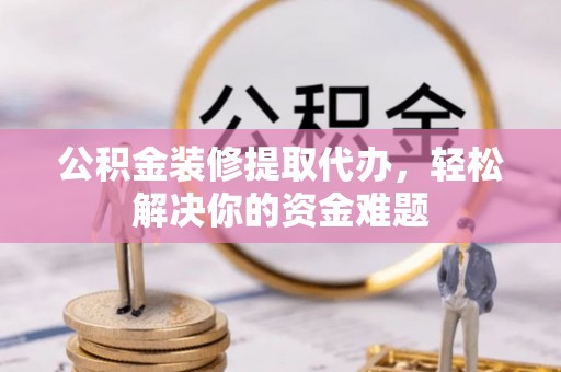 望谟公积金装修提取代办，轻松解决你的资金难题