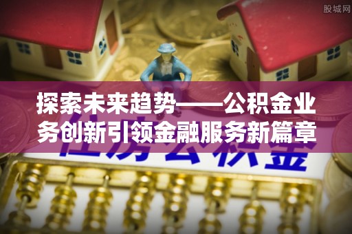 望谟探索未来趋势——公积金业务创新引领金融服务新篇章