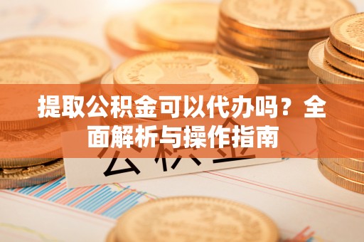 望谟提取公积金可以代办吗？全面解析与操作指南