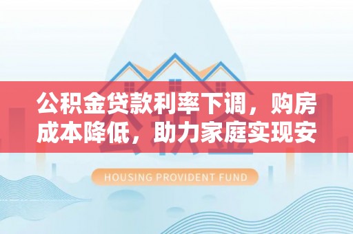 望谟公积金贷款利率下调，购房成本降低，助力家庭实现安居梦