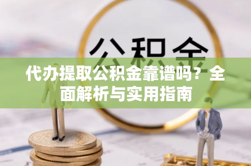望谟代办提取公积金靠谱吗？全面解析与实用指南