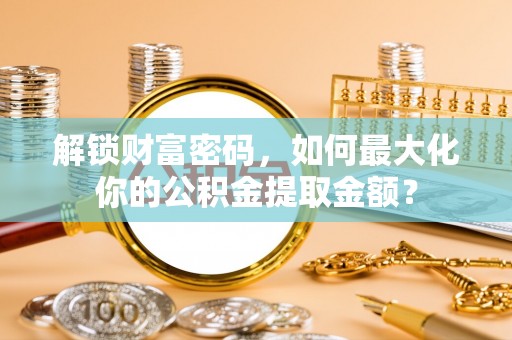 望谟解锁财富密码，如何最大化你的公积金提取金额？