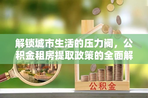 望谟解锁城市生活的压力阀，公积金租房提取政策的全面解析与实践指南