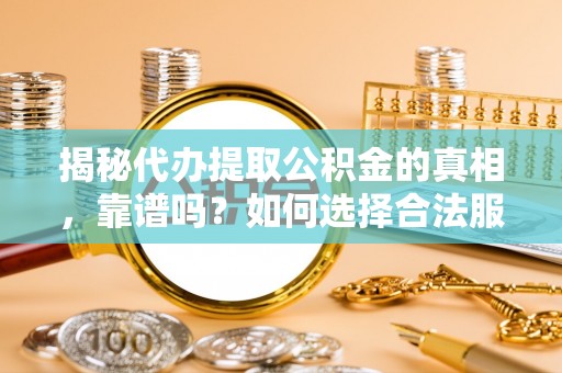 望谟揭秘代办提取公积金的真相，靠谱吗？如何选择合法服务？