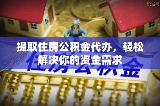 望谟提取住房公积金代办，轻松解决你的资金需求