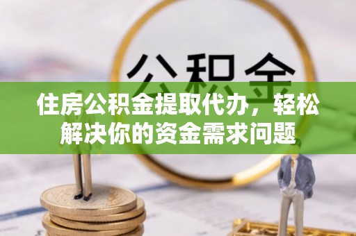 望谟住房公积金提取代办，轻松解决你的资金需求问题