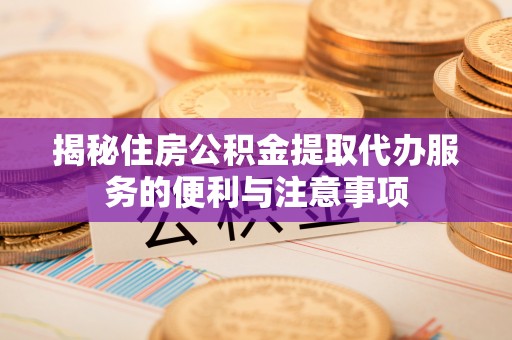 望谟揭秘住房公积金提取代办服务的便利与注意事项