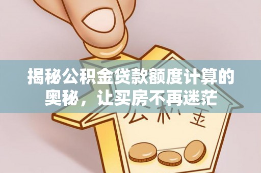 望谟揭秘公积金贷款额度计算的奥秘，让买房不再迷茫
