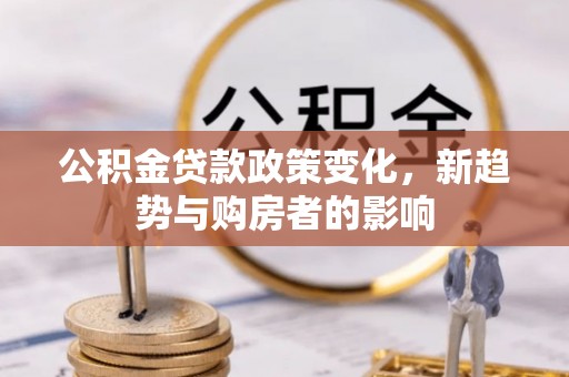望谟公积金贷款政策变化，新趋势与购房者的影响