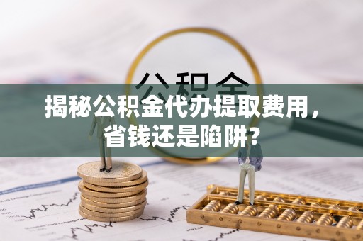 望谟揭秘公积金代办提取费用，省钱还是陷阱？