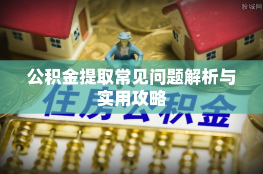 望谟公积金提取常见问题解析与实用攻略